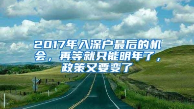 2017年入深户最后的机会，再等就只能明年了，政策又要变了