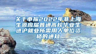 关于申报2022年非上海生源应届普通高校毕业生进沪就业所需用人单位资格的通知