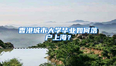 香港城市大学毕业如何落户上海？