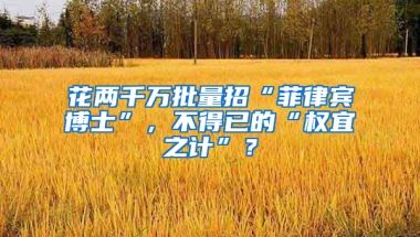 花两千万批量招“菲律宾博士”，不得已的“权宜之计”？