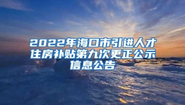 2022年海口市引进人才住房补贴第九次更正公示信息公告