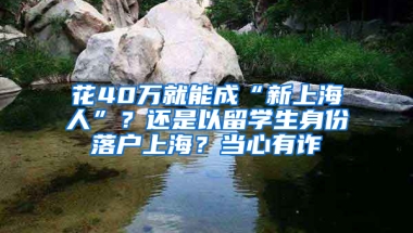 花40万就能成“新上海人”？还是以留学生身份落户上海？当心有诈→