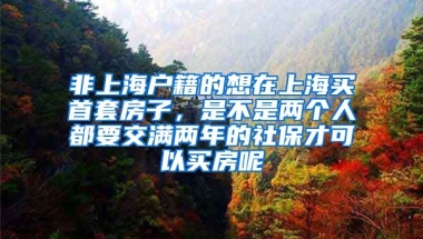 非上海户籍的想在上海买首套房子，是不是两个人都要交满两年的社保才可以买房呢