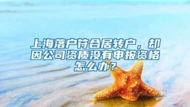 上海落户符合居转户，却因公司资质没有申报资格怎么办？