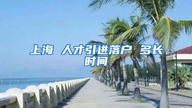 上海 人才引进落户 多长时间