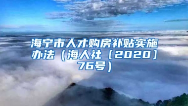 海宁市人才购房补贴实施办法（海人社〔2020〕76号）