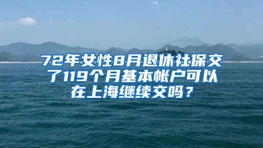 72年女性8月退休社保交了119个月基本帐户可以在上海继续交吗？