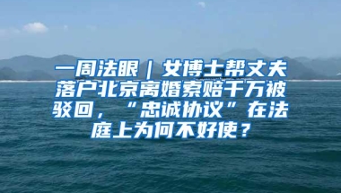 一周法眼｜女博士帮丈夫落户北京离婚索赔千万被驳回，“忠诚协议”在法庭上为何不好使？