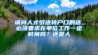 请问人才引进转户口的话，必须要求在单位工作一定时间吗？还是人