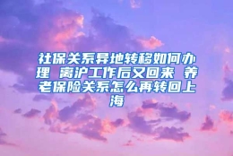 社保关系异地转移如何办理 离沪工作后又回来 养老保险关系怎么再转回上海