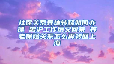 社保关系异地转移如何办理 离沪工作后又回来 养老保险关系怎么再转回上海