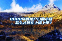 2022年外地户口的小孩，怎么才能在上海上学？