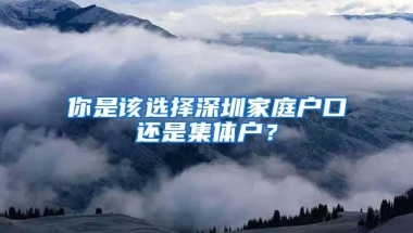 你是该选择深圳家庭户口还是集体户？