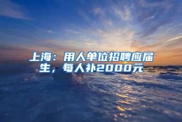 上海：用人单位招聘应届生，每人补2000元