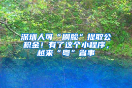 深圳人可“刷脸”提取公积金！有了这个小程序，越来“粤”省事