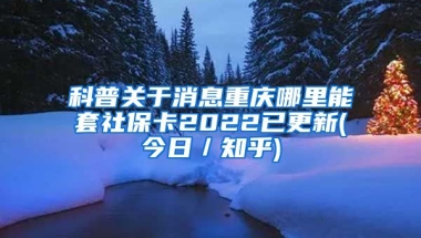 科普关于消息重庆哪里能套社保卡2022已更新(今日／知乎)