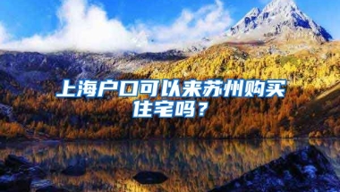 上海户口可以来苏州购买住宅吗？