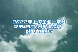 2022年上海企业一次性吸纳就业补贴申请条件 对象有哪些？