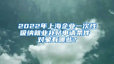 2022年上海企业一次性吸纳就业补贴申请条件 对象有哪些？