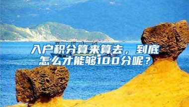 入户积分算来算去，到底怎么才能够100分呢？