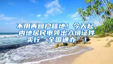 不用再回户籍地！今天起，内地居民申领出入境证件实行“全国通办”！