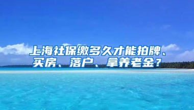 上海社保缴多久才能拍牌、买房、落户、拿养老金？