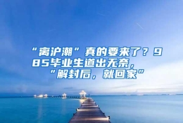 “离沪潮”真的要来了？985毕业生道出无奈，“解封后，就回家”