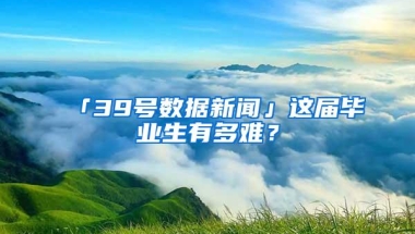 「39号数据新闻」这届毕业生有多难？