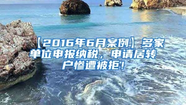 【2016年6月案例】多家单位申报纳税，申请居转户惨遭被拒！