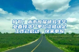 扩散！本市应届研究生毕业直接落户单位资格认定工作已启动，快来申报