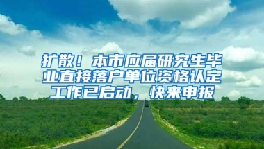 扩散！本市应届研究生毕业直接落户单位资格认定工作已启动，快来申报