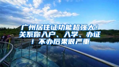 广州居住证功能超强大！关系你入户、入学、办证！不办后果很严重