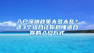 入户深圳政策太多太乱？这3个组合让你秒懂适合你的入户方式