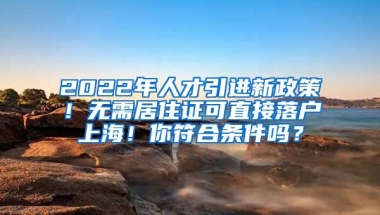 2022年人才引进新政策！无需居住证可直接落户上海！你符合条件吗？