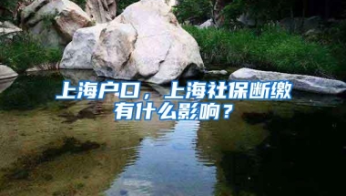 上海户口，上海社保断缴有什么影响？