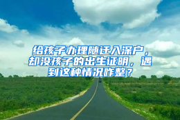 给孩子办理随迁入深户，却没孩子的出生证明，遇到这种情况咋整？