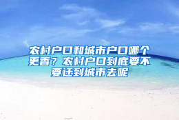 农村户口和城市户口哪个更香？农村户口到底要不要迁到城市去呢