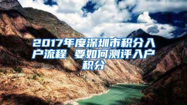 2017年度深圳市积分入户流程 要如何测评入户积分