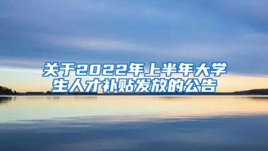 关于2022年上半年大学生人才补贴发放的公告