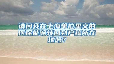 请问我在上海单位里交的医保能够转回到户籍所在地吗？