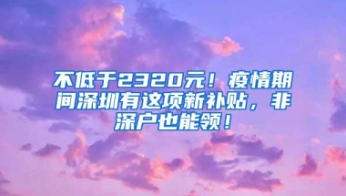 不低于2320元！疫情期间深圳有这项新补贴，非深户也能领！