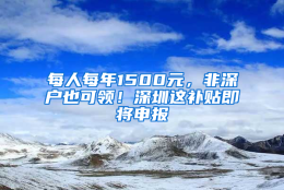 每人每年1500元，非深户也可领！深圳这补贴即将申报