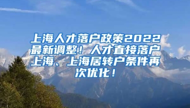 上海人才落户政策2022最新调整！人才直接落户上海、上海居转户条件再次优化！