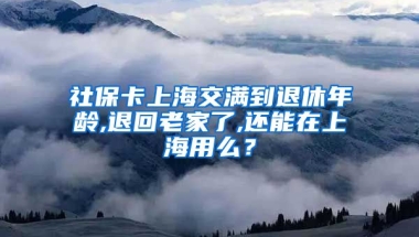 社保卡上海交满到退休年龄,退回老家了,还能在上海用么？