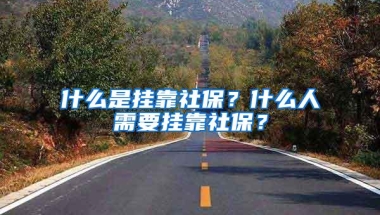 什么是挂靠社保？什么人需要挂靠社保？