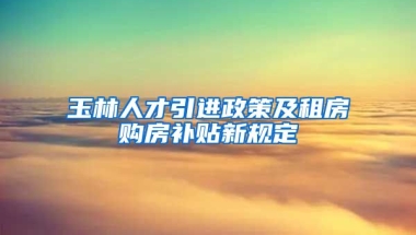 玉林人才引进政策及租房购房补贴新规定