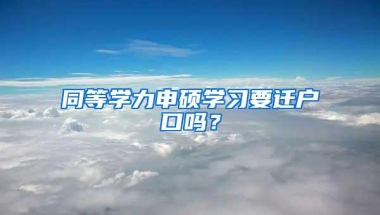 同等学力申硕学习要迁户口吗？