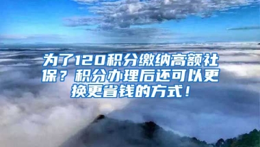 为了120积分缴纳高额社保？积分办理后还可以更换更省钱的方式！