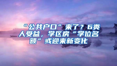 “公共户口”来了？6类人受益，学区房“学位名额”或迎来新变化