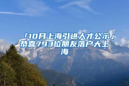 「10月上海引进人才公示」恭喜793位朋友落户大上海